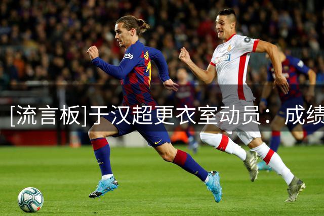 [流言板]于汉超更衣室动员：成绩不好就活该被骂，要为自己争口气